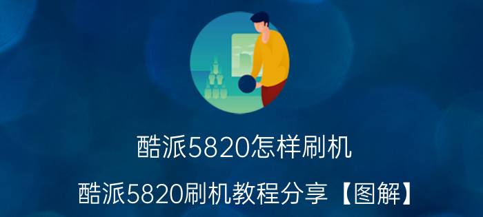 酷派5820怎样刷机 酷派5820刷机教程分享【图解】